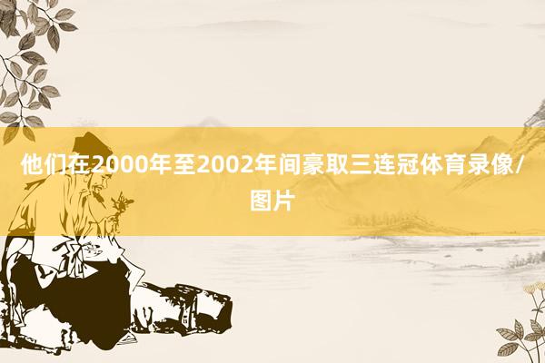 他们在2000年至2002年间豪取三连冠体育录像/图片