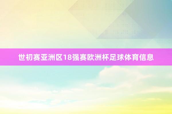 世初赛亚洲区18强赛欧洲杯足球体育信息