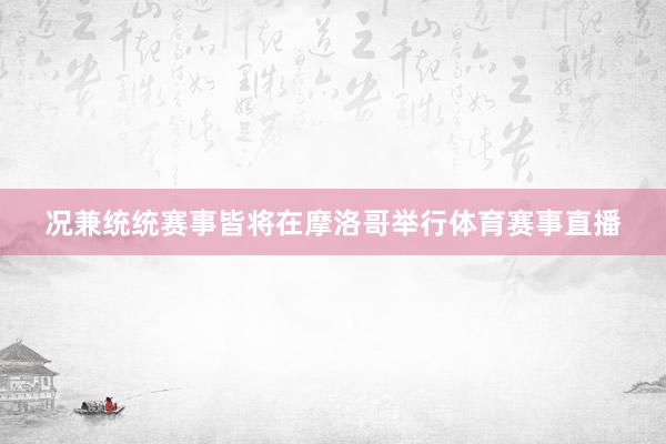 况兼统统赛事皆将在摩洛哥举行体育赛事直播