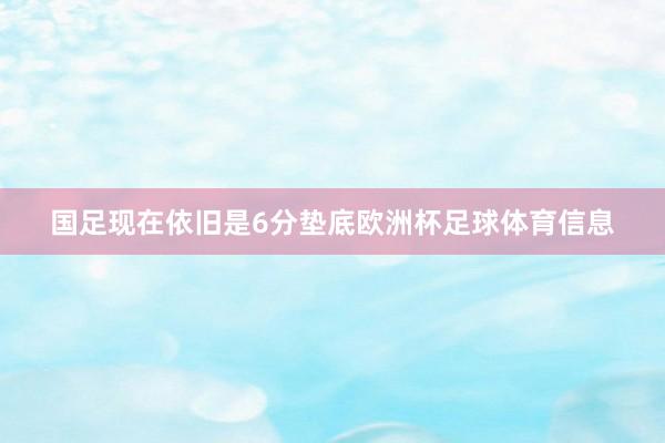 国足现在依旧是6分垫底欧洲杯足球体育信息