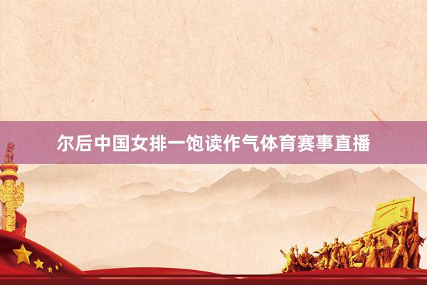 尔后中国女排一饱读作气体育赛事直播
