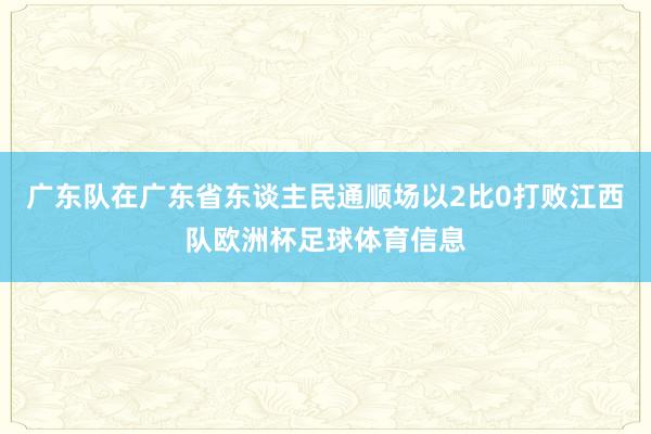 广东队在广东省东谈主民通顺场以2比0打败江西队欧洲杯足球体育信息