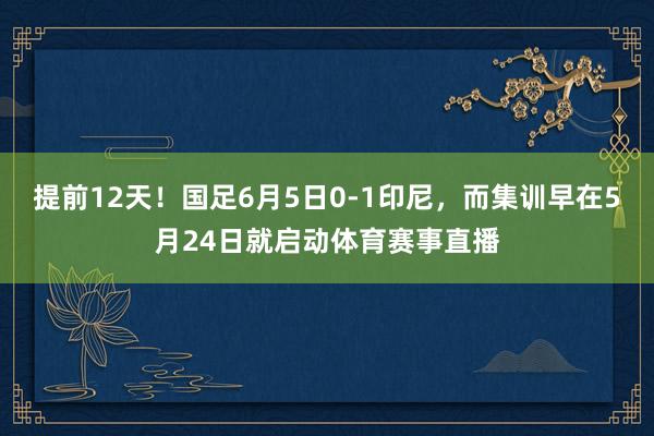 提前12天！国足6月5日0-1印尼，而集训早在5月24日就启动体育赛事直播