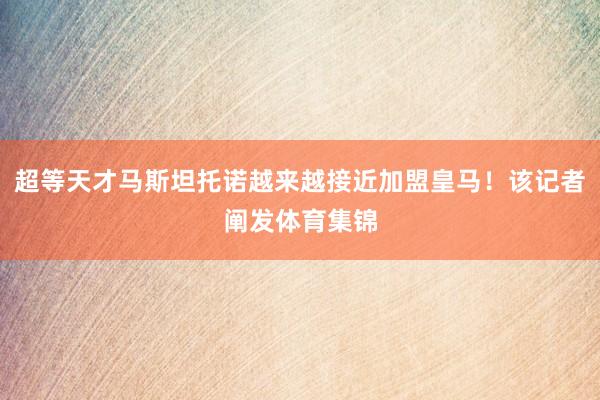 超等天才马斯坦托诺越来越接近加盟皇马！该记者阐发体育集锦