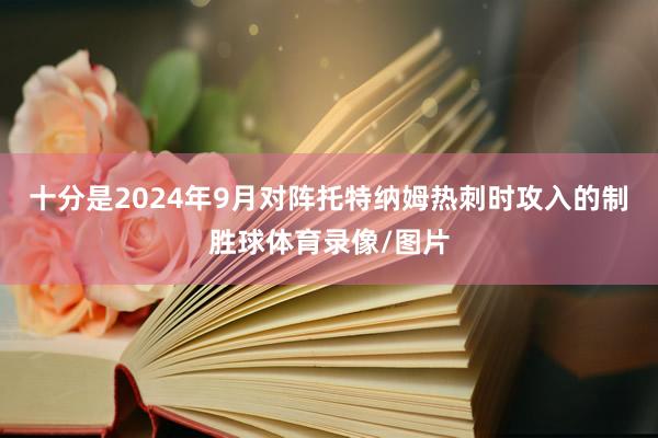 十分是2024年9月对阵托特纳姆热刺时攻入的制胜球体育录像/图片