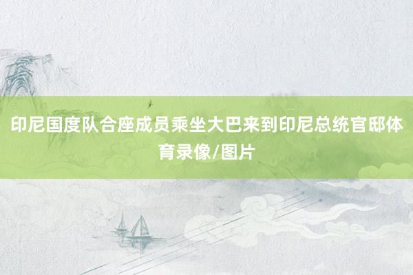 印尼国度队合座成员乘坐大巴来到印尼总统官邸体育录像/图片