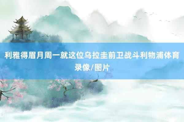 利雅得眉月周一就这位乌拉圭前卫战斗利物浦体育录像/图片