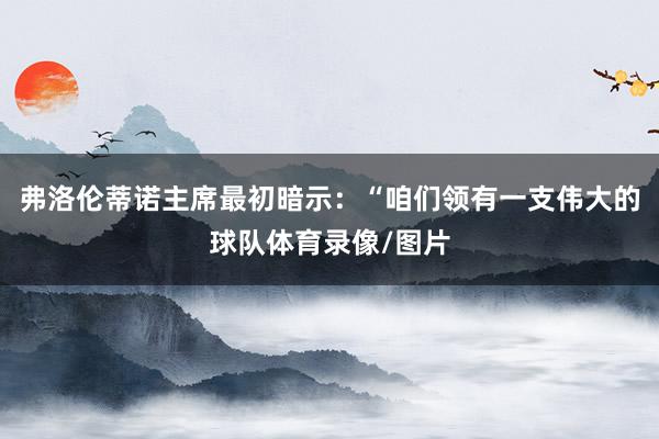 弗洛伦蒂诺主席最初暗示：“咱们领有一支伟大的球队体育录像/图片