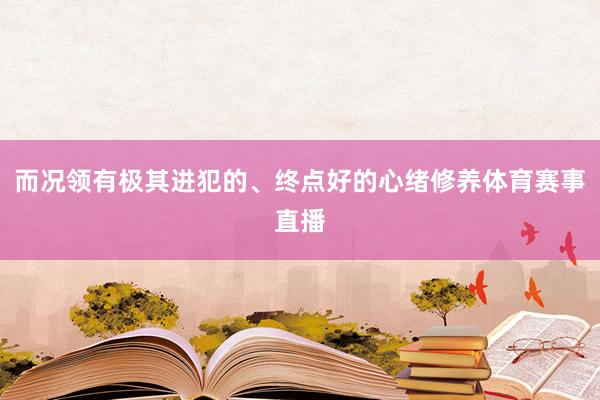 而况领有极其进犯的、终点好的心绪修养体育赛事直播