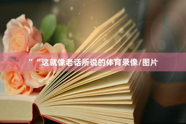 ”“这就像老话所说的体育录像/图片