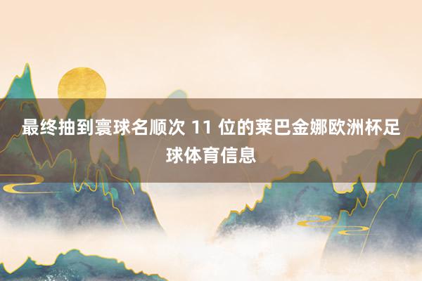 最终抽到寰球名顺次 11 位的莱巴金娜欧洲杯足球体育信息