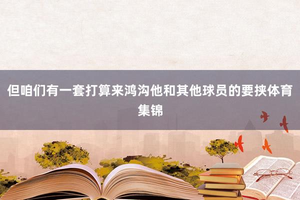 但咱们有一套打算来鸿沟他和其他球员的要挟体育集锦