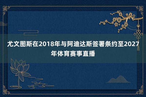 尤文图斯在2018年与阿迪达斯签署条约至2027年体育赛事直播
