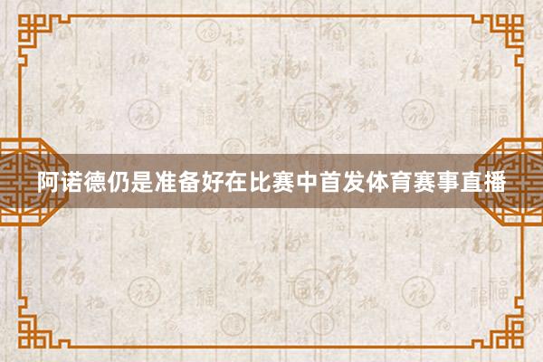 阿诺德仍是准备好在比赛中首发体育赛事直播