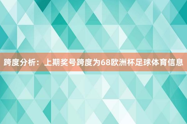 跨度分析：上期奖号跨度为68欧洲杯足球体育信息