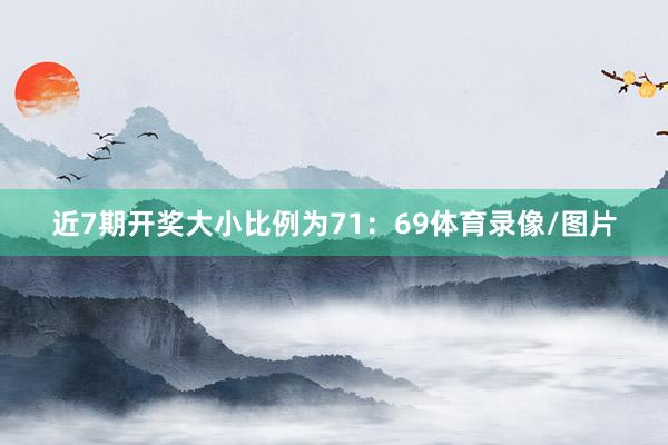 近7期开奖大小比例为71：69体育录像/图片