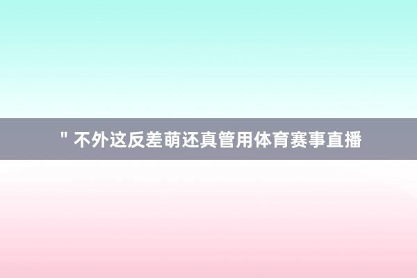 ＂不外这反差萌还真管用体育赛事直播