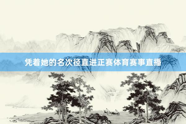 凭着她的名次径直进正赛体育赛事直播