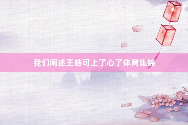 我们阐述王皓可上了心了体育集锦