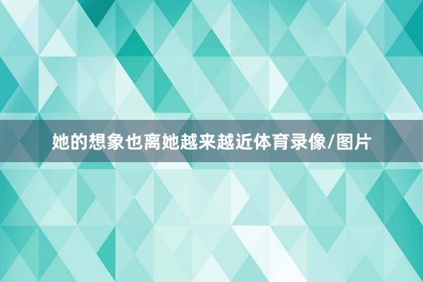她的想象也离她越来越近体育录像/图片