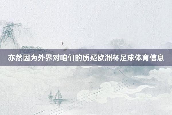 亦然因为外界对咱们的质疑欧洲杯足球体育信息