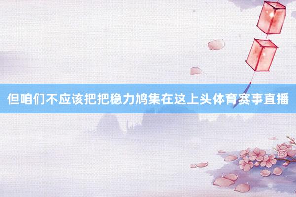 但咱们不应该把把稳力鸠集在这上头体育赛事直播