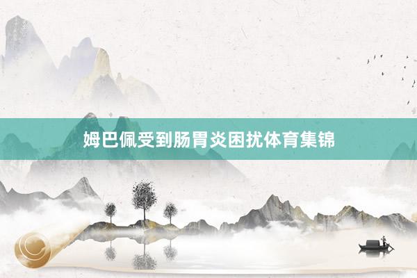 姆巴佩受到肠胃炎困扰体育集锦