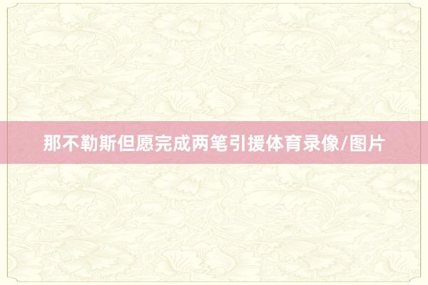 那不勒斯但愿完成两笔引援体育录像/图片