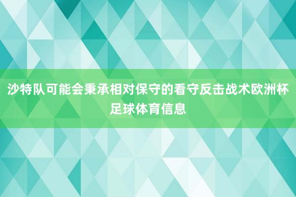 沙特队可能会秉承相对保守的看守反击战术欧洲杯足球体育信息