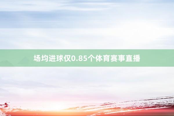 场均进球仅0.85个体育赛事直播
