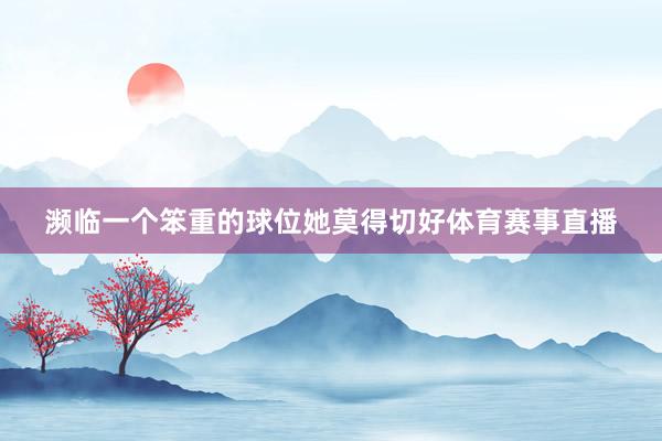濒临一个笨重的球位她莫得切好体育赛事直播