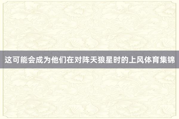 这可能会成为他们在对阵天狼星时的上风体育集锦