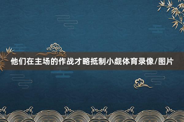 他们在主场的作战才略抵制小觑体育录像/图片