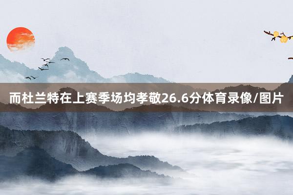 而杜兰特在上赛季场均孝敬26.6分体育录像/图片