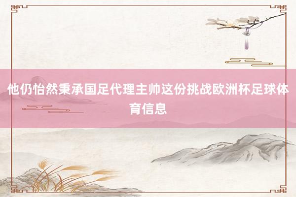 他仍怡然秉承国足代理主帅这份挑战欧洲杯足球体育信息