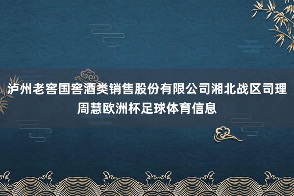 泸州老窖国窖酒类销售股份有限公司湘北战区司理周慧欧洲杯足球体育信息