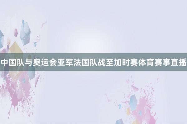中国队与奥运会亚军法国队战至加时赛体育赛事直播