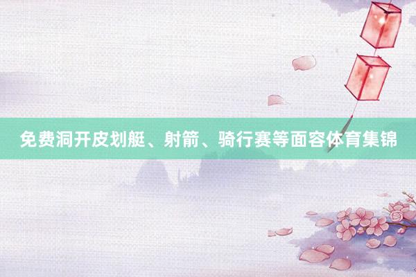 免费洞开皮划艇、射箭、骑行赛等面容体育集锦