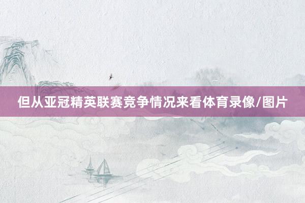 但从亚冠精英联赛竞争情况来看体育录像/图片