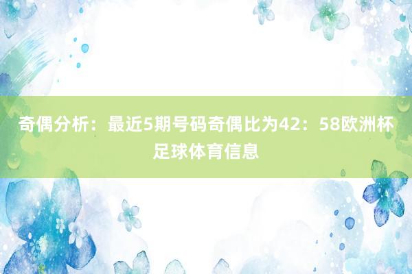 奇偶分析：最近5期号码奇偶比为42：58欧洲杯足球体育信息