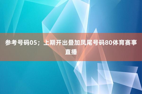 参考号码05；上期开出叠加凤尾号码80体育赛事直播