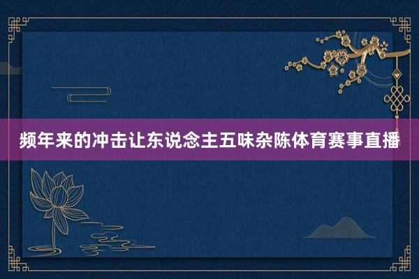 频年来的冲击让东说念主五味杂陈体育赛事直播