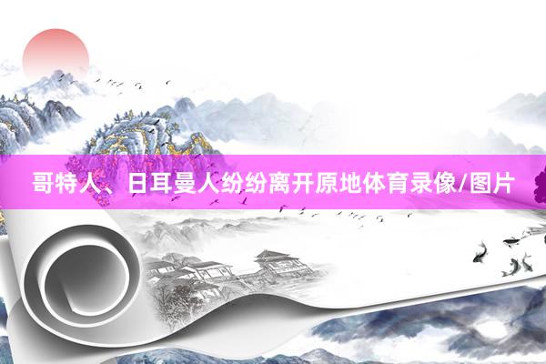 哥特人、日耳曼人纷纷离开原地体育录像/图片