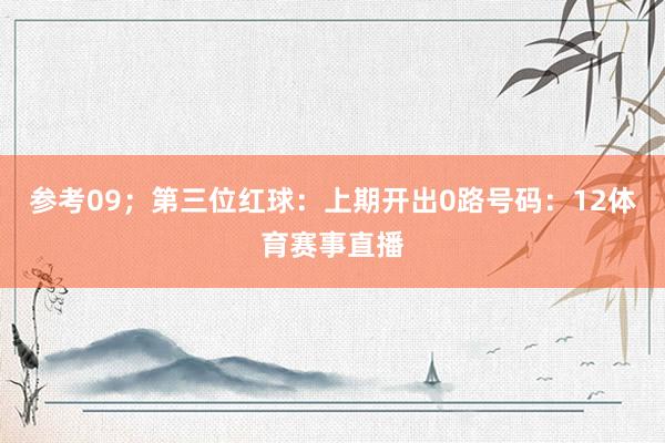 参考09；　　第三位红球：上期开出0路号码：12体育赛事直播