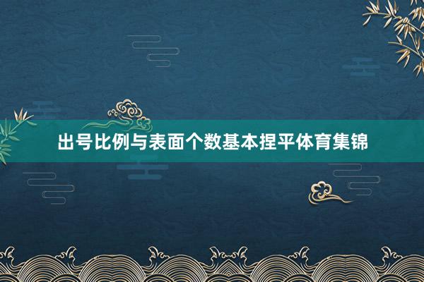 出号比例与表面个数基本捏平体育集锦