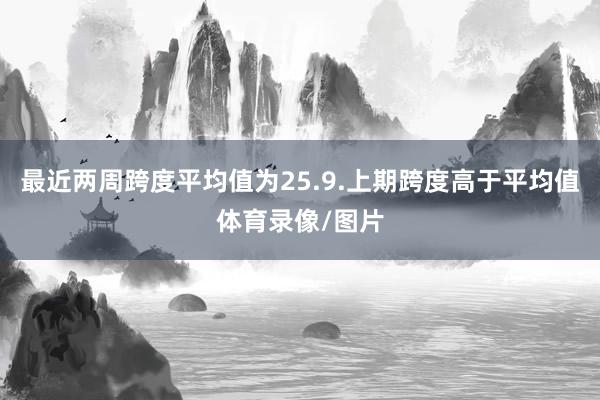 最近两周跨度平均值为25.9.上期跨度高于平均值体育录像/图片