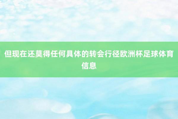 但现在还莫得任何具体的转会行径欧洲杯足球体育信息