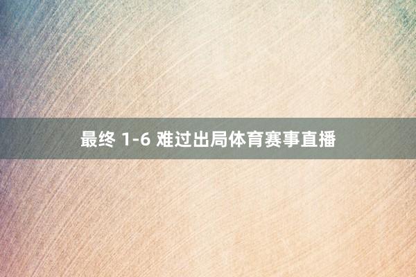 最终 1-6 难过出局体育赛事直播
