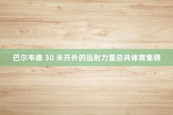 巴尔韦德 30 米开外的远射力量总共体育集锦