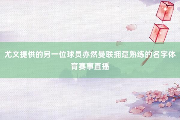 尤文提供的另一位球员亦然曼联拥趸熟练的名字体育赛事直播